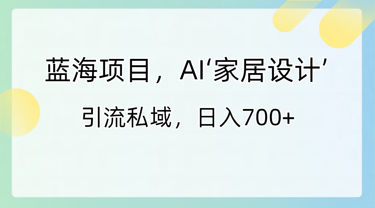 蓝海项目，AI‘家居设计’ 引流私域，日入700+-可创副业网