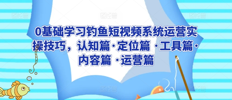 0基础学习钓鱼短视频系统运营实操技巧，认知篇·定位篇 ·工具篇·内容篇 ·运营篇-可创副业网