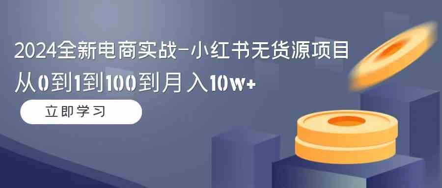 （9169期）2024全新电商实战-小红书无货源项目：从0到1到100到月入10w+-可创副业网