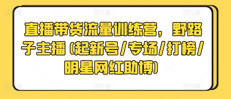 直播带货流量训练营，野路子主播(起新号/专场/打榜/明星网红助博)-可创副业网