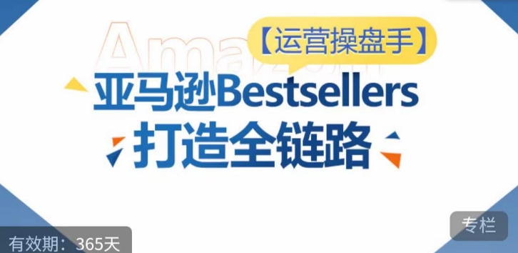 运营操盘手！亚马逊Bestsellers打造全链路，选品、Listing、广告投放全链路进阶优化-可创副业网