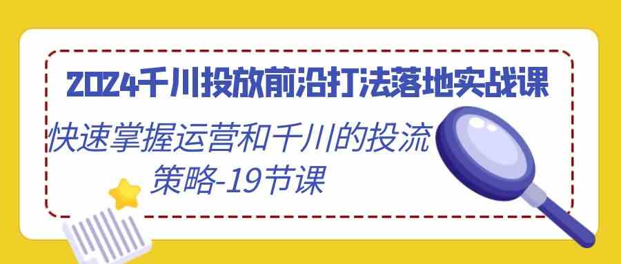 2024千川投放前沿打法落地实战课,快速掌握运营和千川的投流策略(19节课)-可创副业网