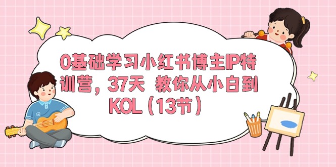 (10764期)0基础学习小红书博主IP特训营,37天 教你从小白到KOL(13节)-可创副业网