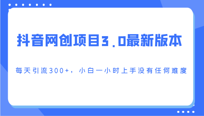 抖音网创项目3.0最新版本，每天引流300+，小白一小时上手没有任何难度-可创副业网