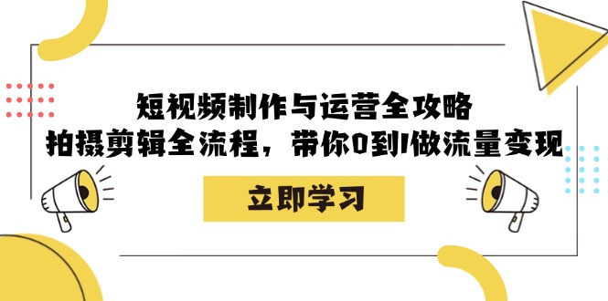 短视频制作与运营全攻略：拍摄剪辑全流程，带你0到1做流量变现-可创副业网