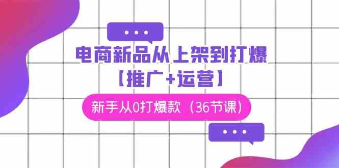 （9286期）电商 新品从上架到打爆【推广+运营】，新手从0打爆款（36节课）-可创副业网