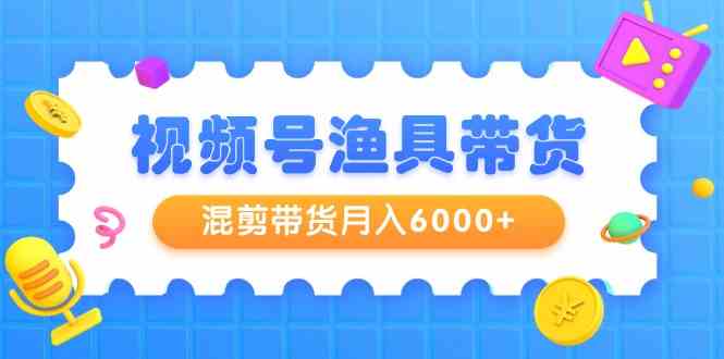 （9371期）视频号渔具带货，混剪带货月入6000+，起号剪辑选品带货-可创副业网