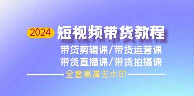 （9929期）2024短视频带货教程，剪辑课+运营课+直播课+拍摄课（全套高清无水印）-可创副业网