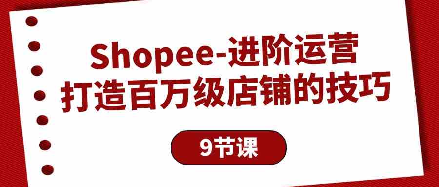 （10083期）Shopee-进阶运营：打造百万级店铺的技巧（9节课）-可创副业网