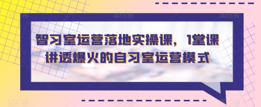 智习室运营落地实操课，1堂课讲透爆火的自习室运营模式-可创副业网