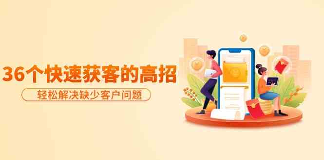 分享36个快速获客的高招：轻松解决缺少客户问题，有效才是硬道理-可创副业网