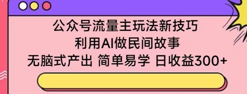 公众号流量主玩法新技巧，利用AI做民间故事 ，无脑式产出，简单易学，日收益300+-可创副业网