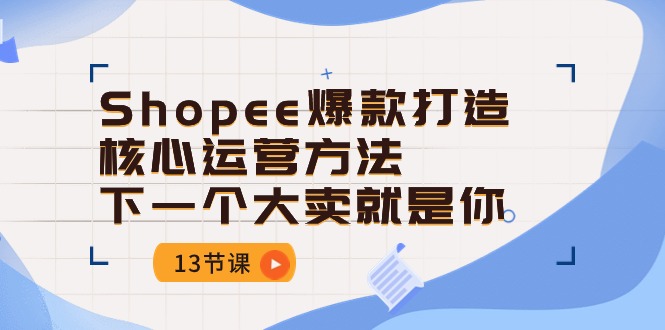 Shopee爆款打造核心运营方法，下一个大卖就是你（13节课）-可创副业网