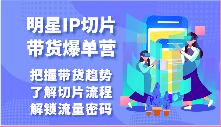 明星IP切片带货爆单营-把握带货趋势，了解切片流程，解锁流量密码（69节）-可创副业网