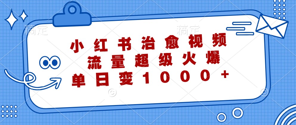 小红书治愈视频，流量超级火爆，单日变现1000+-可创副业网