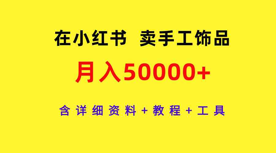 （9585期）在小红书卖手工饰品，月入50000+，含详细资料+教程+工具-可创副业网