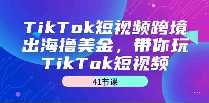 TikTok短视频跨境出海撸美金，带你玩TikTok短视频（35节课）-可创副业网