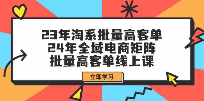 23年淘系批量高客单+24年全域电商矩阵，批量高客单线上课（109节课）-可创副业网