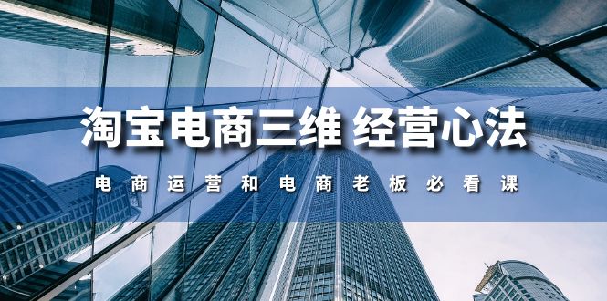 （10761期）淘宝电商三维 经营心法：电商运营和电商老板必看课（59节课）-可创副业网