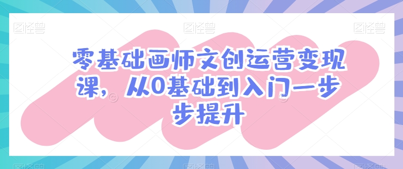 零基础画师文创运营变现课，从0基础到入门一步步提升-可创副业网