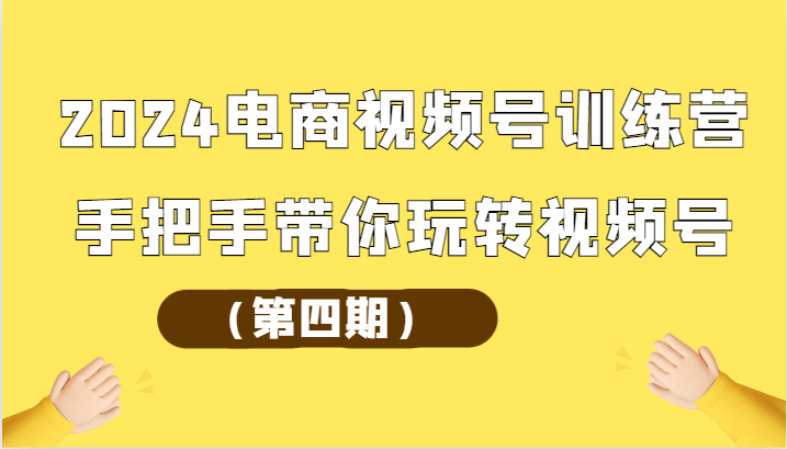 2024电商视频号训练营（第四期）手把手带你玩转视频号-可创副业网