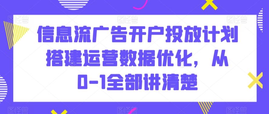 信息流广告开户投放计划搭建运营数据优化，从0-1全部讲清楚-可创副业网