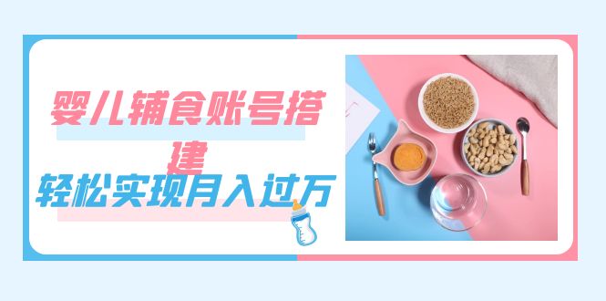 紧跟时代发展，婴儿辅食账号搭建，轻松实现月入过万（教程+素材）-可创副业网