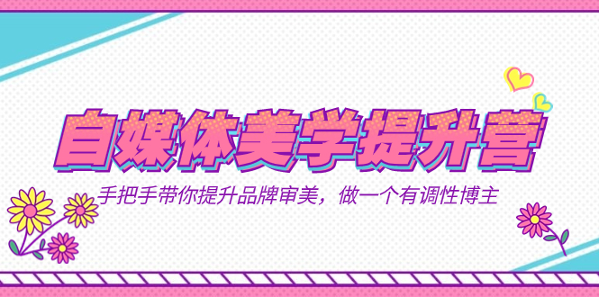 自媒体-美学提升营 手把手带你提升-品牌审美，做一个有调性博主（11节课）-可创副业网