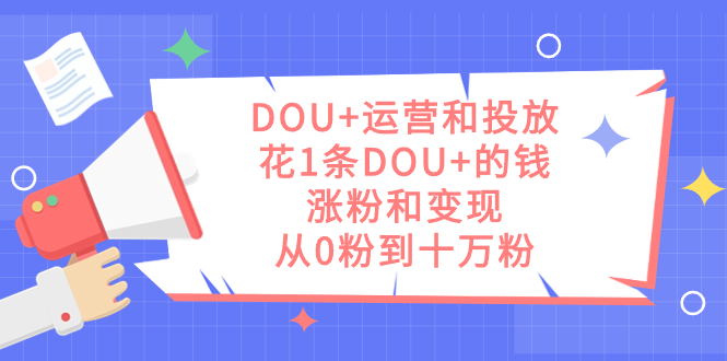 DOU+运营和投放，花1条DOU+的钱，涨粉和变现，从0粉到十万粉-可创副业网