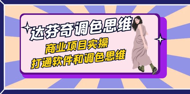 达芬奇-调色思维，商业项目实操，打通软件和调色思维（37节课）-可创副业网