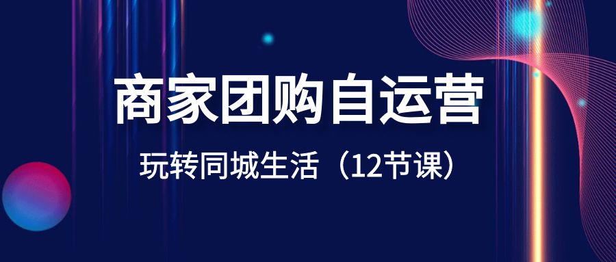 商家团购自运营-玩转同城生活（12节课）-可创副业网
