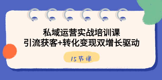 私域运营实战培训课，引流获客+转化变现双增长驱动（15节课）-可创副业网