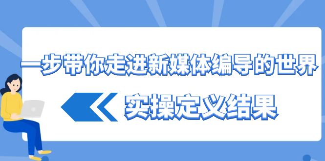 一步带你走进 新媒体编导的世界，实操定义结果（17节课）-可创副业网