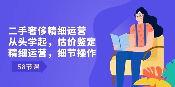 二手奢侈精细运营从头学起，估价鉴定，精细运营，细节操作（58节）-可创副业网