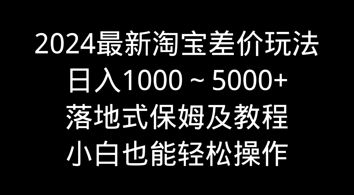 2024最新淘宝差价玩法，日入1000～5000+落地式保姆及教程 小白也能轻松操作-可创副业网