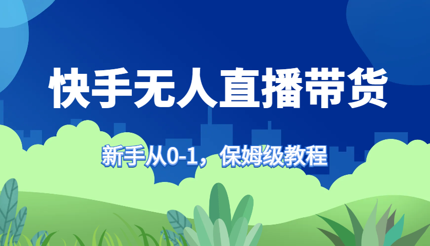 快手无人直播带货保姆级教程，新手从0-1快速学会带货-可创副业网