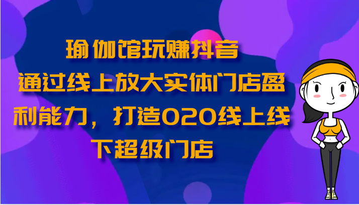 瑜伽馆玩赚抖音-通过线上放大实体门店盈利能力，打造O2O线上线下超级门店-可创副业网