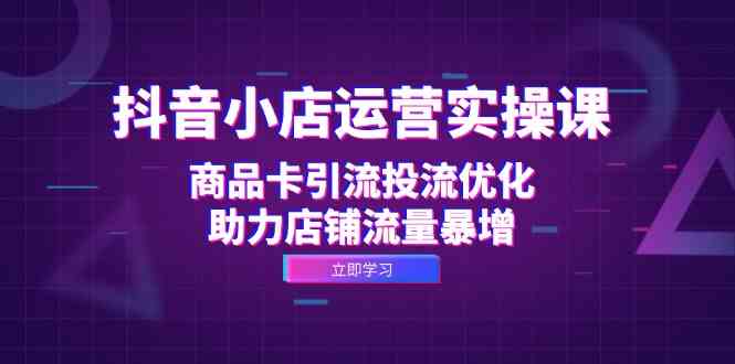 抖音小店运营实操课：商品卡引流投流优化，助力店铺流量暴增-可创副业网