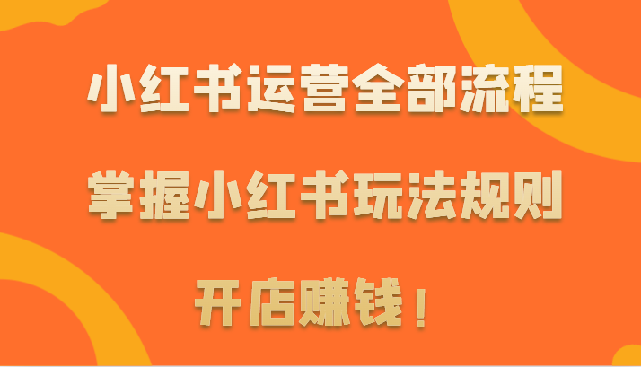 小红书运营全部流程，掌握小红书玩法规则，开店赚钱！-可创副业网