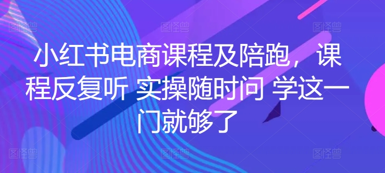 小红书电商课程及陪跑，课程反复听 实操随时问 学这一门就够了-可创副业网