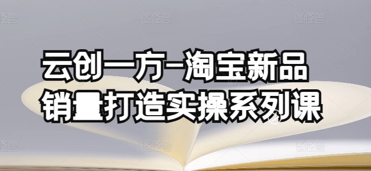 云创一方-淘宝新品销量打造实操系列课，基础销量打造(4课程)+补单渠道分析(4课程)-可创副业网