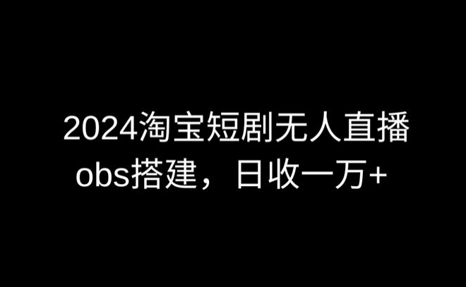 2024最新淘宝短剧无人直播，obs多窗口搭建，日收6000+-可创游戏社区