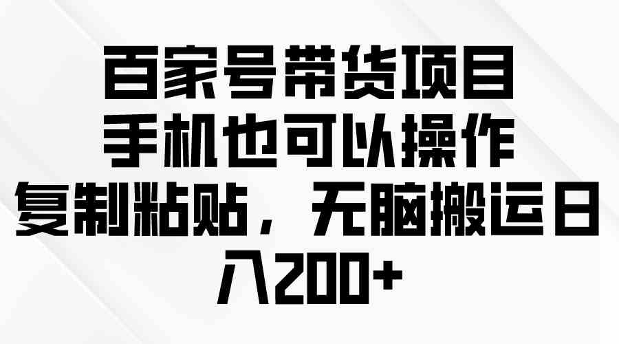 （10121期）百家号带货项目，手机也可以操作，复制粘贴，无脑搬运日入200+-可创副业网