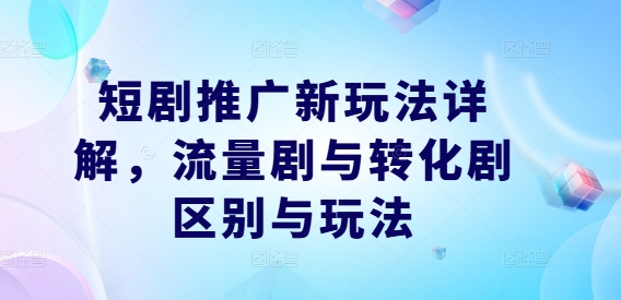 短剧推广新玩法详解，流量剧与转化剧区别与玩法-可创副业网