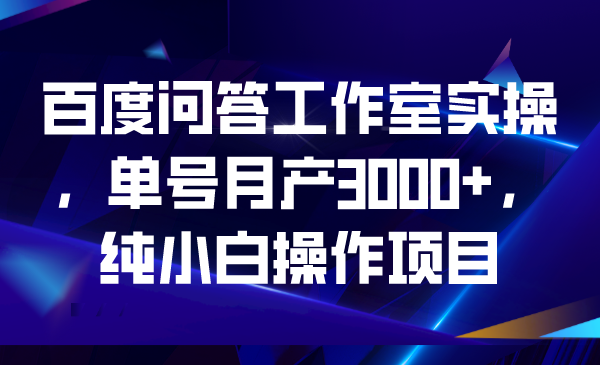 百度问答工作室实操，单号月产3000+，纯小白操作项目-可创副业网