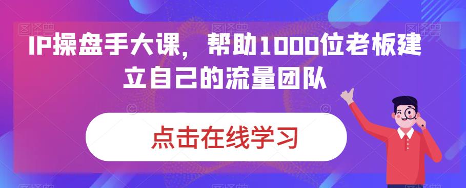 IP-操盘手大课，帮助1000位老板建立自己的流量团队（13节课）-可创副业网