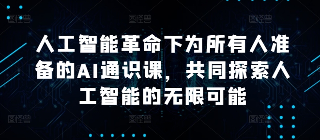 人工智能革命下为所有人准备的AI通识课，共同探索人工智能的无限可能-可创副业网