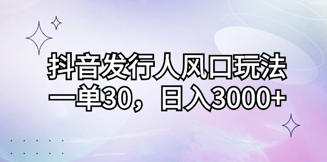 （12874期）抖音发行人风口玩法，一单30，日入3000+-可创副业网