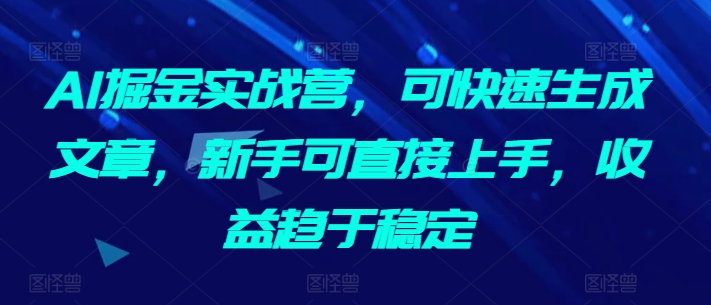 AI掘金实战营,可快速生成文章,新手可直接上手,收益趋于稳定-可创副业网