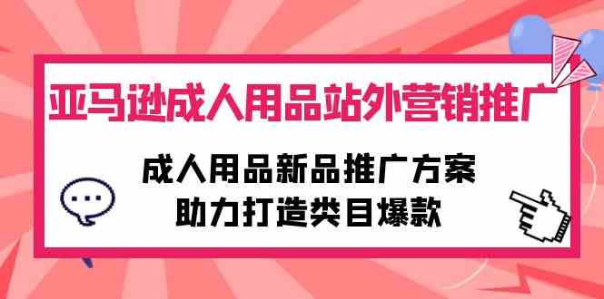 （10108期）亚马逊成人用品站外营销推广，成人用品新品推广方案，助力打造类目爆款-可创副业网